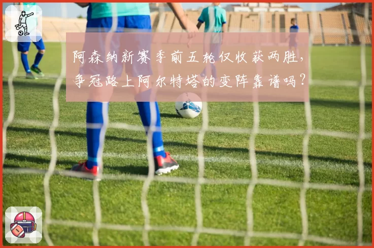 阿森纳新赛季前五轮仅收获两胜，争冠路上阿尔特塔的变阵靠谱吗？