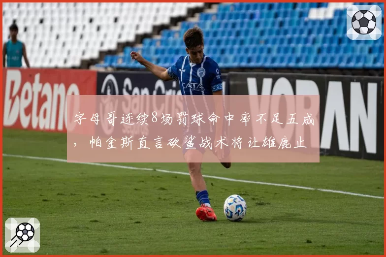 字母哥连续8场罚球命中率不足五成,帕金斯直言砍鲨战术将让雄鹿止步首轮