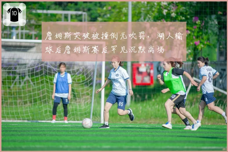 詹姆斯突破被撞倒无吹罚，湖人输球后詹姆斯赛后罕见沉默离场