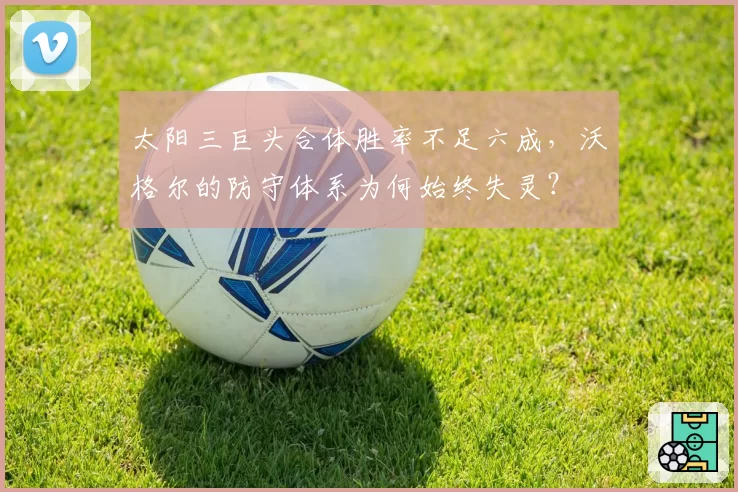 太阳三巨头合体胜率不足六成,沃格尔的防守体系为何始终失灵?
