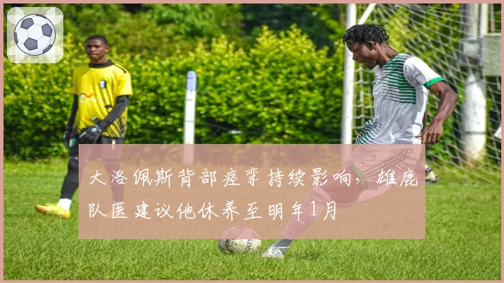 大洛佩斯背部痉挛持续影响，雄鹿队医建议他休养至明年1月