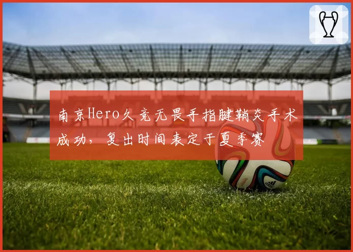 南京Hero久竞无畏手指腱鞘炎手术成功，复出时间表定于夏季赛
