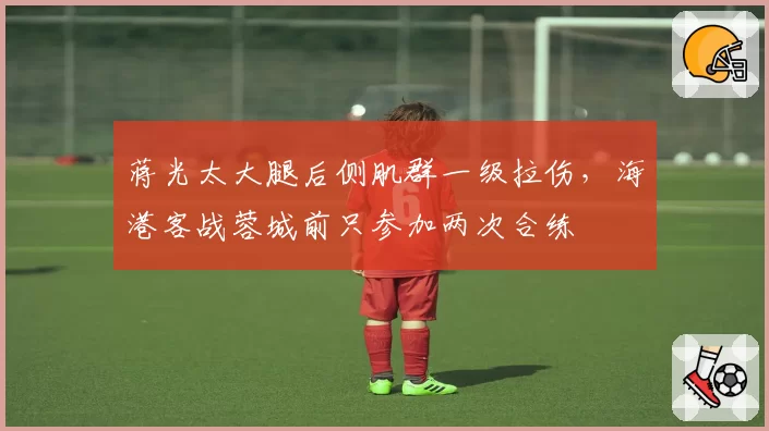 蒋光太大腿后侧肌群一级拉伤，海港客战蓉城前只参加两次合练