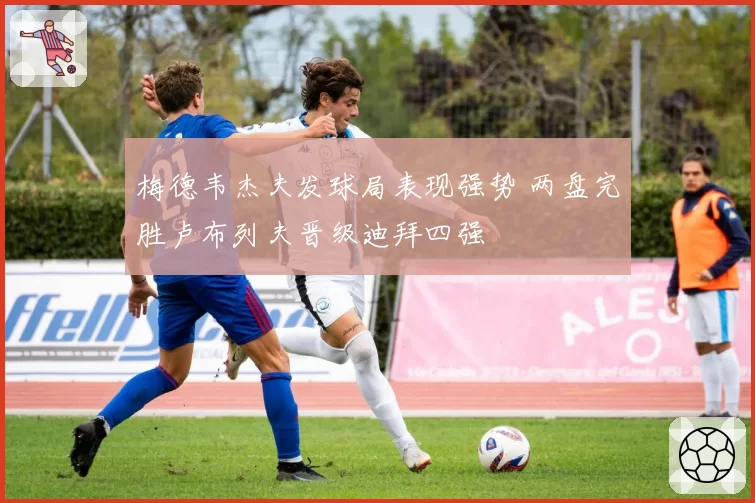 梅德韦杰夫发球局表现强势 两盘完胜卢布列夫晋级迪拜四强