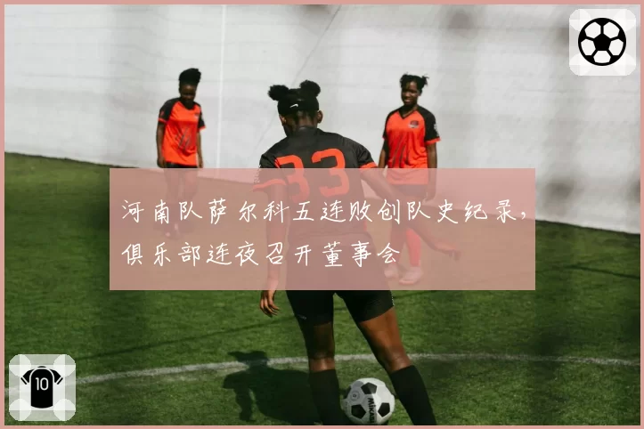 河南队萨尔科五连败创队史纪录，俱乐部连夜召开董事会