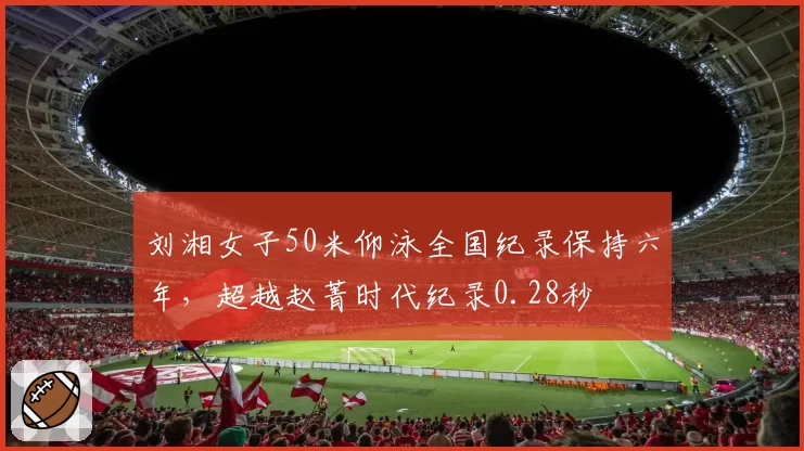 刘湘女子50米仰泳全国纪录保持六年,超越赵菁时代纪录0.28秒