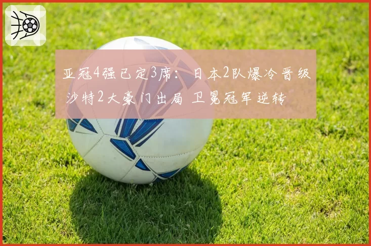 亚冠4强已定3席：日本2队爆冷晋级 沙特2大豪门出局 卫冕冠军逆转