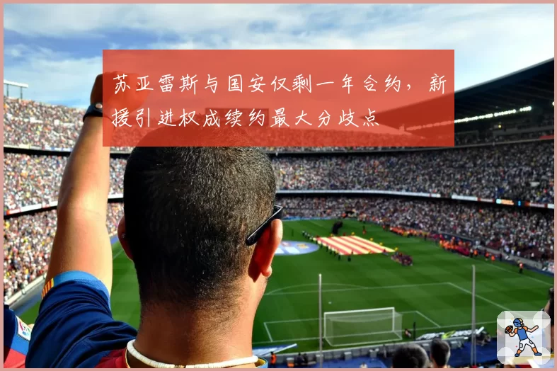 苏亚雷斯与国安仅剩一年合约,新援引进权成续约最大分歧点