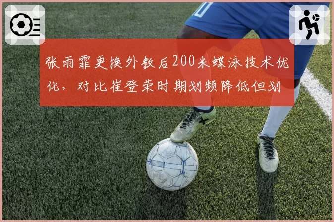 张雨霏更换外教后200米蝶泳技术优化，对比崔登荣时期划频降低但划水效率提高