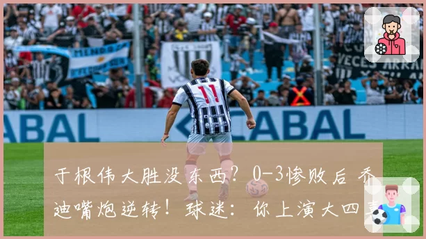 于根伟大胜没东西？0-3惨败后 乔迪嘴炮逆转！球迷：你上演大四喜