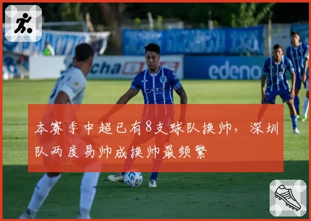 本赛季中超已有8支球队换帅，深圳队两度易帅成换帅最频繁