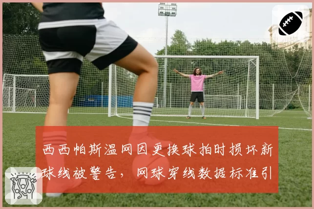 西西帕斯温网因更换球拍时损坏新球线被警告，网球穿线数据标准引发争议