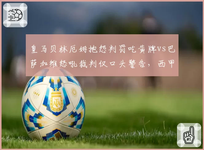 皇马贝林厄姆抱怨判罚吃黄牌vs巴萨加维怒吼裁判仅口头警告，西甲双标尺度引热议