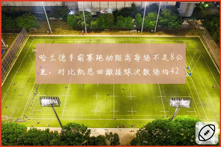 哈兰德季前赛跑动距离每场不足8公里，对比凯恩回撤接球次数场均42次战术贡献差异大