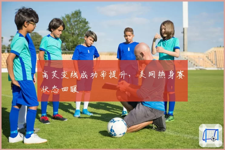 高芙变线成功率提升，美网热身赛状态回暖