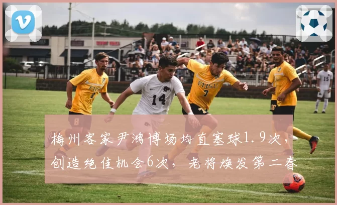 梅州客家尹鸿博场均直塞球1.9次，创造绝佳机会6次，老将焕发第二春