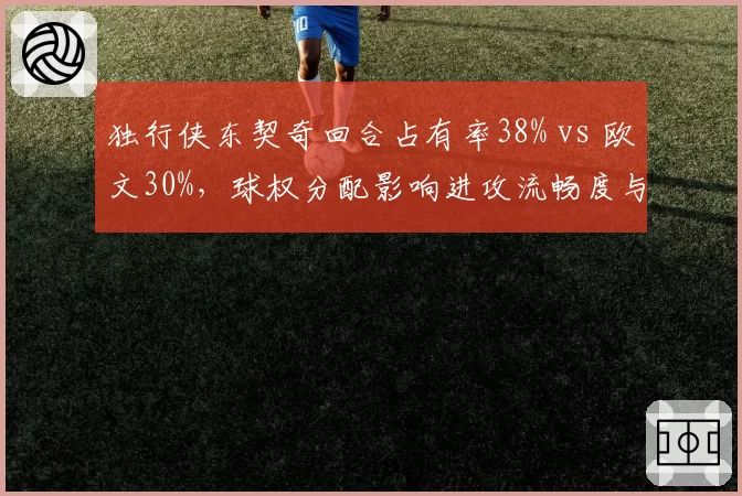 独行侠东契奇回合占有率38% vs 欧文30%，球权分配影响进攻流畅度与胜率