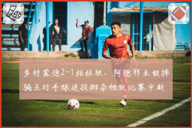 多特蒙德2-1柏林联，阿德耶米假摔骗点对手球迷投掷杂物致比赛中断