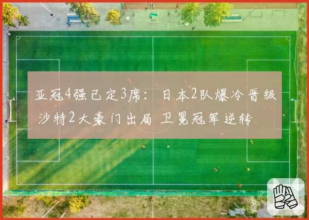 亚冠4强已定3席：日本2队爆冷晋级 沙特2大豪门出局 卫冕冠军逆转