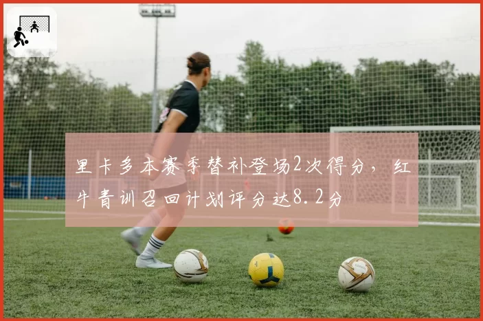 里卡多本赛季替补登场2次得分，红牛青训召回计划评分达8.2分