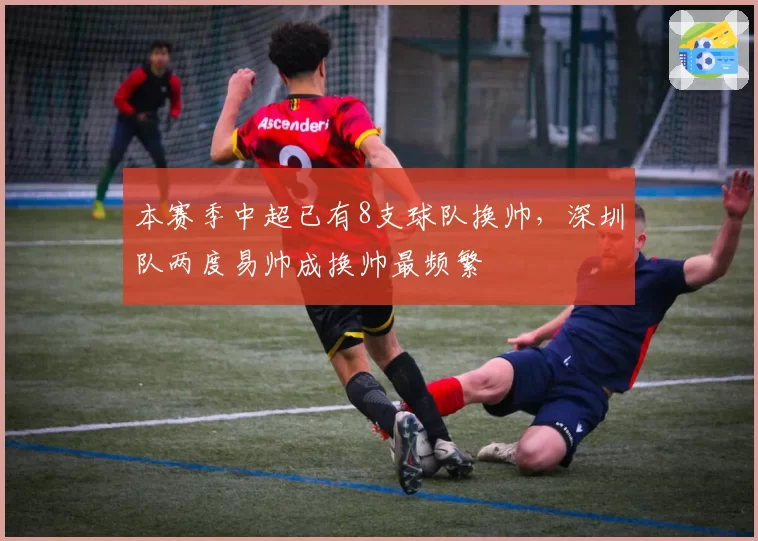 本赛季中超已有8支球队换帅，深圳队两度易帅成换帅最频繁