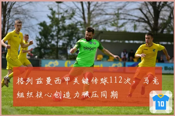 格列兹曼西甲关键传球112次，马竞组织核心创造力碾压同期