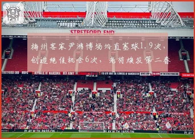 梅州客家尹鸿博场均直塞球1.9次，创造绝佳机会6次，老将焕发第二春