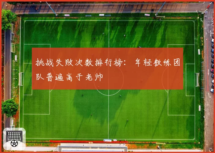 挑战失败次数排行榜：年轻教练团队普遍高于老帅