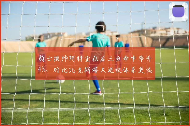 骑士换帅阿特金森后三分命中率升4%，对比比克斯塔夫进攻体系更流畅