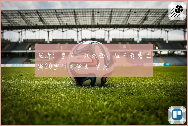 记者：皇马、切尔西、纽卡有意兰斯20岁门将伊文-贾万