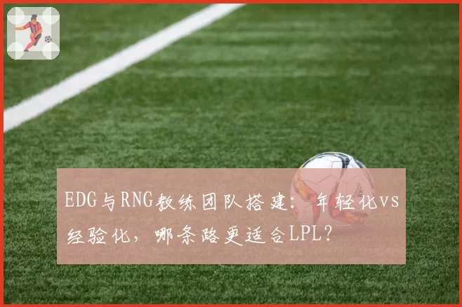 EDG与RNG教练团队搭建：年轻化vs经验化，哪条路更适合LPL？