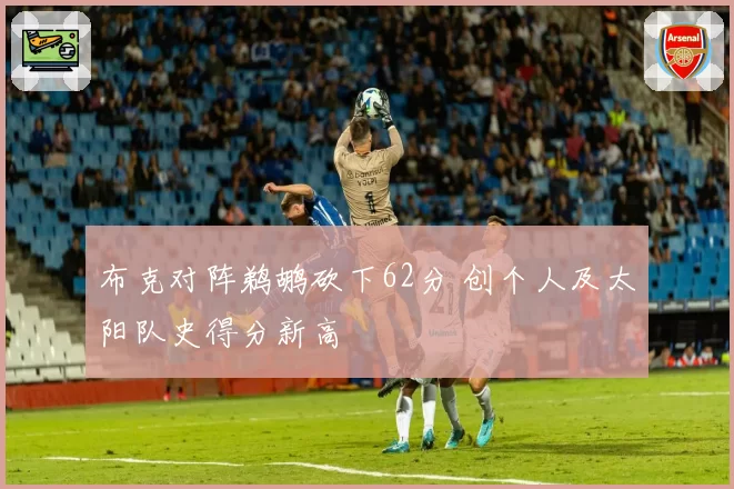 布克对阵鹈鹕砍下62分 创个人及太阳队史得分新高