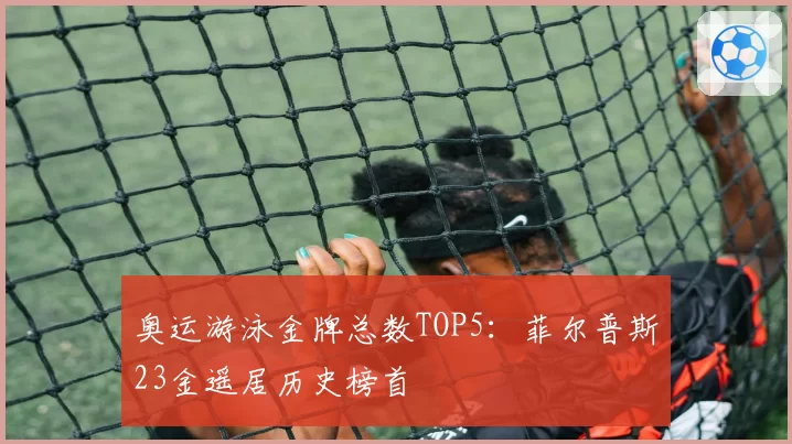 奥运游泳金牌总数TOP5：菲尔普斯23金遥居历史榜首