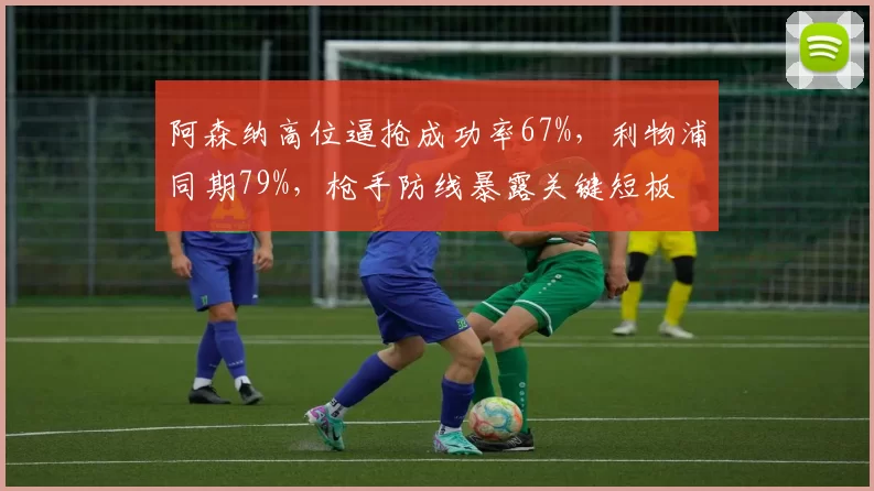 阿森纳高位逼抢成功率67%,利物浦同期79%,枪手防线暴露关键短板