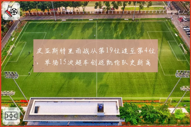 皮亚斯特里雨战从第19位追至第4位,单场15次超车创迈凯伦队史新高