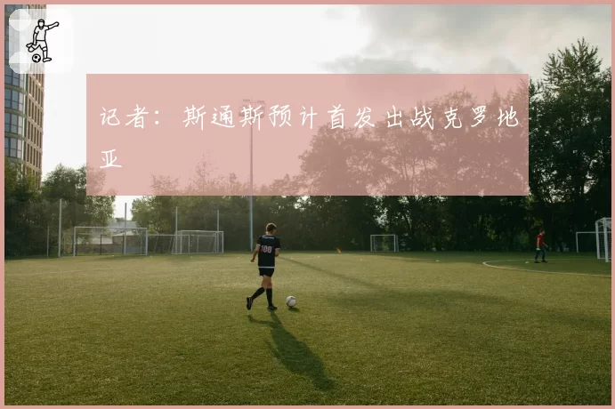 记者:斯通斯预计首发出战克罗地亚