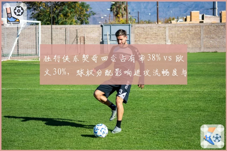 独行侠东契奇回合占有率38% vs 欧文30%，球权分配影响进攻流畅度与胜率