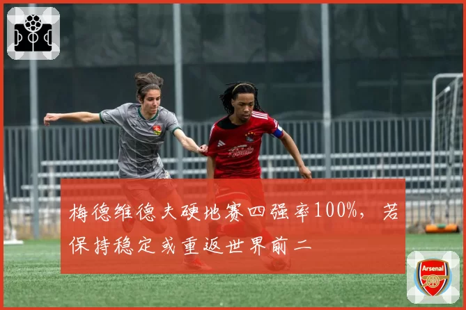 梅德维德夫硬地赛四强率100%,若保持稳定或重返世界前二