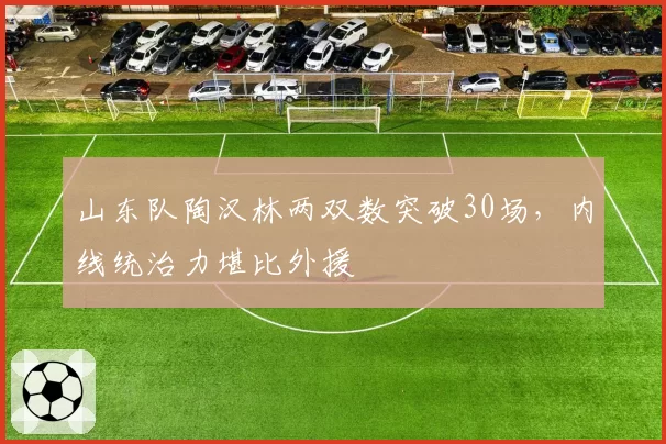 山东队陶汉林两双数突破30场,内线统治力堪比外援