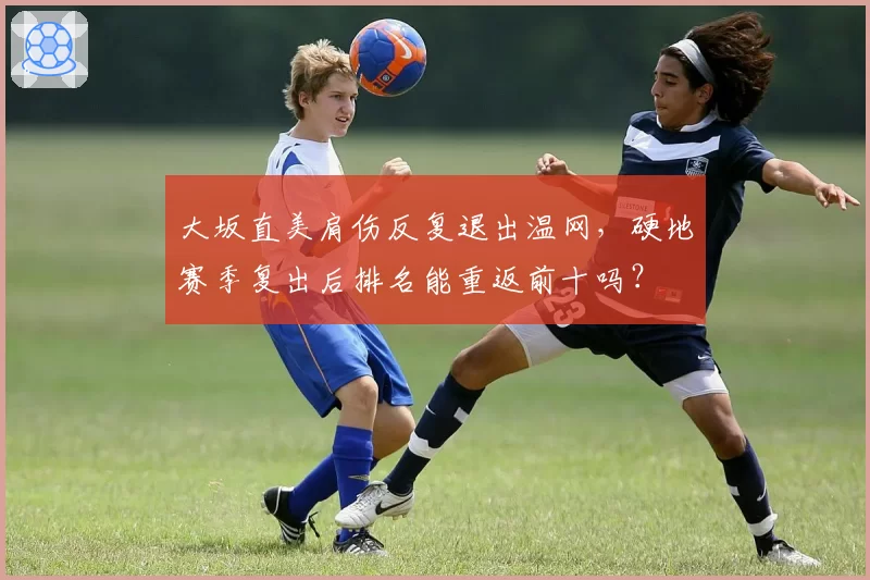 大坂直美肩伤反复退出温网,硬地赛季复出后排名能重返前十吗?