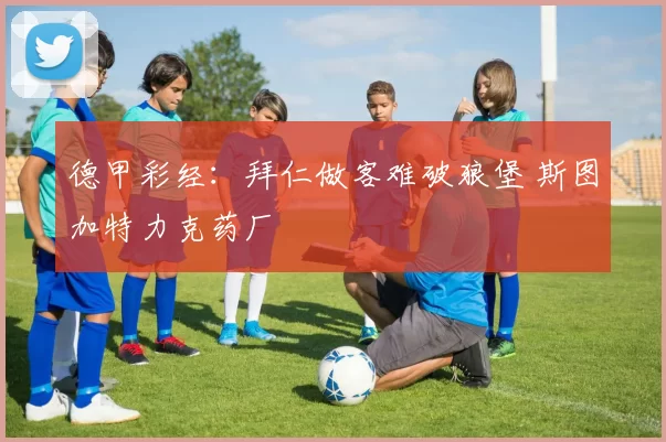 德甲彩经：拜仁做客难破狼堡 斯图加特力克药厂