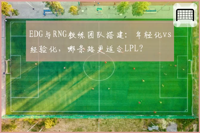 EDG与RNG教练团队搭建：年轻化vs经验化，哪条路更适合LPL？