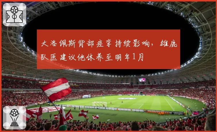 大洛佩斯背部痉挛持续影响，雄鹿队医建议他休养至明年1月