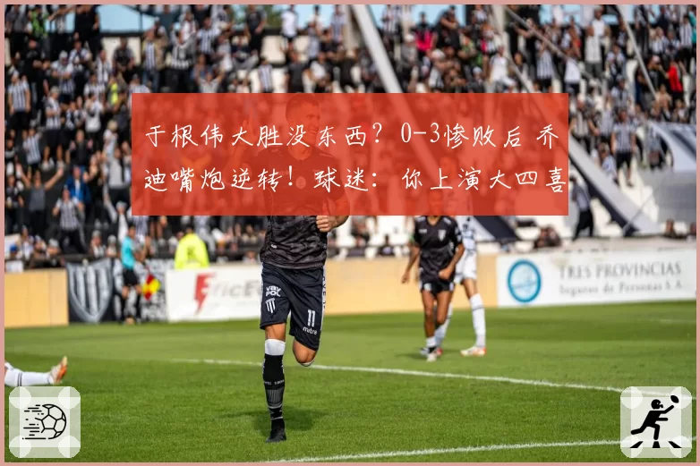 于根伟大胜没东西？0-3惨败后 乔迪嘴炮逆转！球迷：你上演大四喜