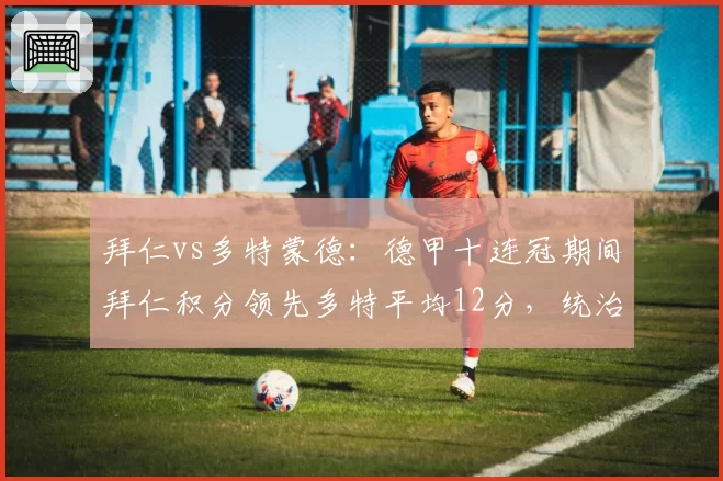 拜仁vs多特蒙德：德甲十连冠期间拜仁积分领先多特平均12分，统治力无解