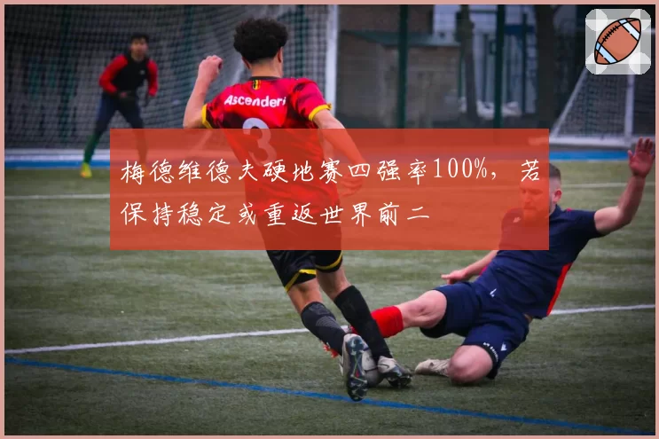 梅德维德夫硬地赛四强率100%,若保持稳定或重返世界前二