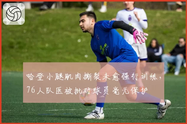 哈登小腿肌肉撕裂未愈强行训练，76人队医被批对球员毫无保护