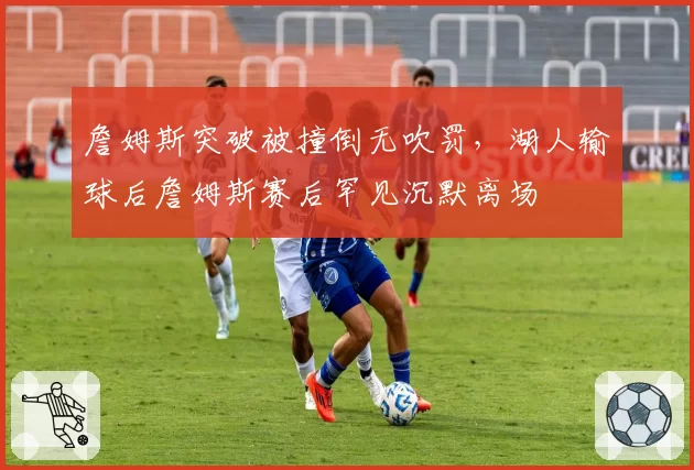 詹姆斯突破被撞倒无吹罚，湖人输球后詹姆斯赛后罕见沉默离场