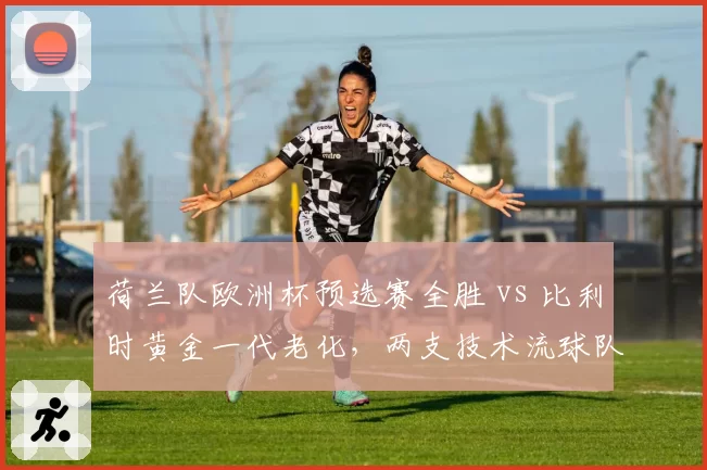 荷兰队欧洲杯预选赛全胜 vs 比利时黄金一代老化，两支技术流球队的迭代速度差异