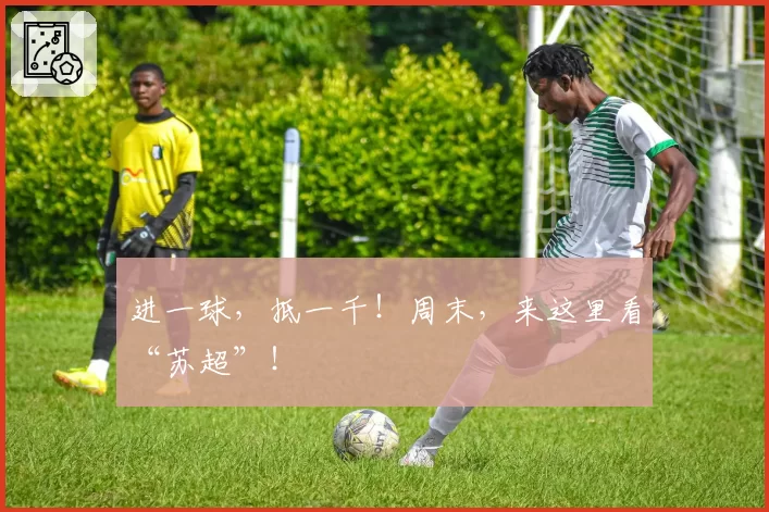 进一球，抵一千！周末，来这里看“苏超”！
